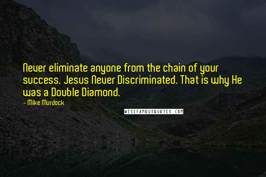 Mike Murdock Quotes: Never eliminate anyone from the chain of your success. Jesus Never Discriminated. That is why He was a Double Diamond.