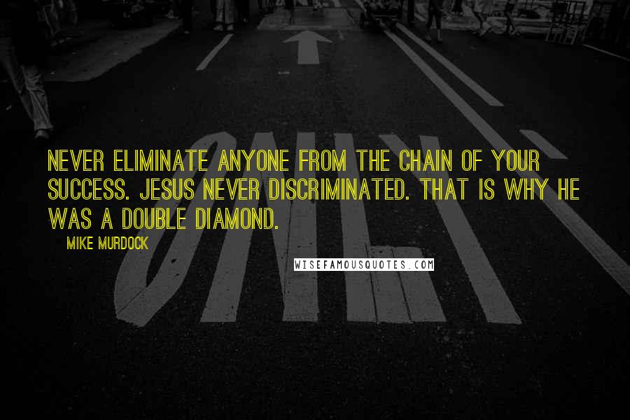 Mike Murdock Quotes: Never eliminate anyone from the chain of your success. Jesus Never Discriminated. That is why He was a Double Diamond.