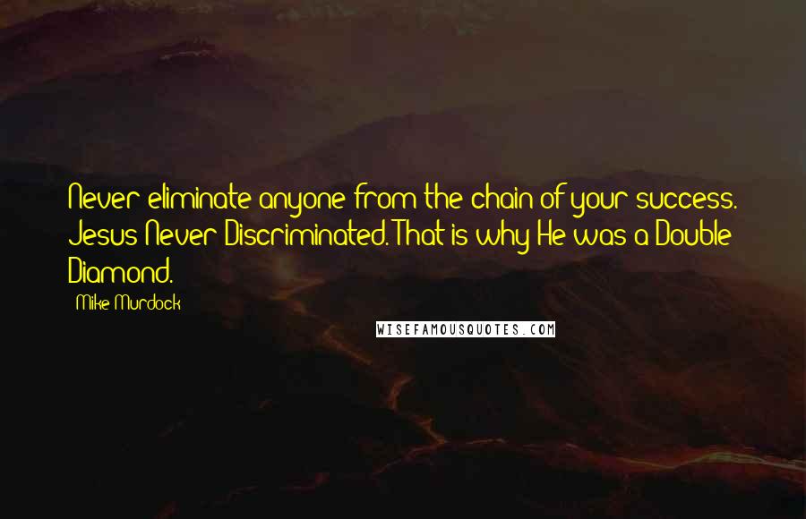 Mike Murdock Quotes: Never eliminate anyone from the chain of your success. Jesus Never Discriminated. That is why He was a Double Diamond.