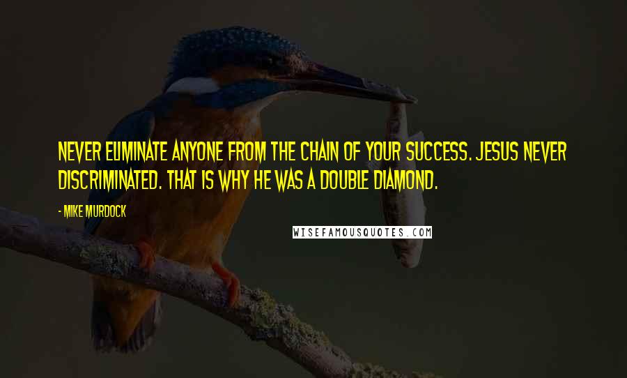 Mike Murdock Quotes: Never eliminate anyone from the chain of your success. Jesus Never Discriminated. That is why He was a Double Diamond.