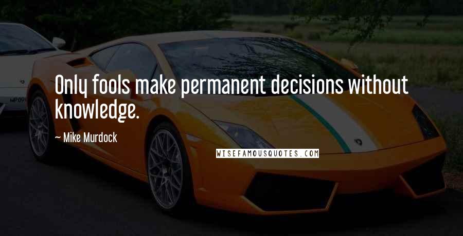 Mike Murdock Quotes: Only fools make permanent decisions without knowledge.