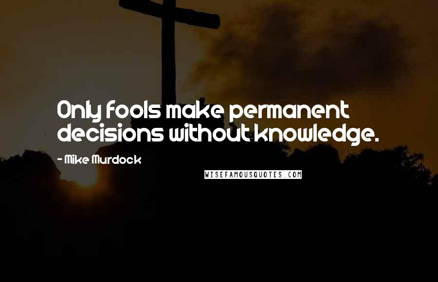Mike Murdock Quotes: Only fools make permanent decisions without knowledge.