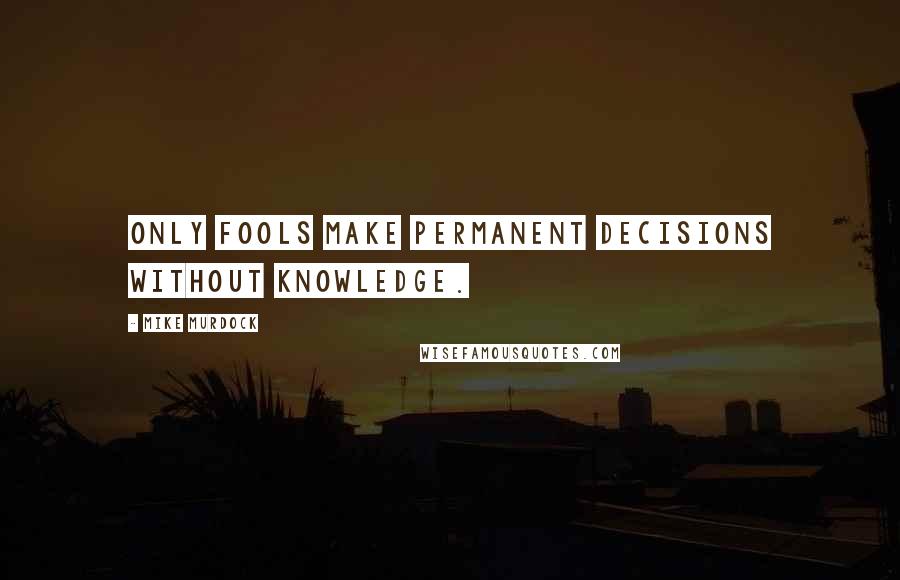 Mike Murdock Quotes: Only fools make permanent decisions without knowledge.