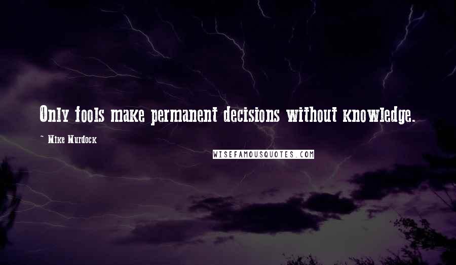 Mike Murdock Quotes: Only fools make permanent decisions without knowledge.