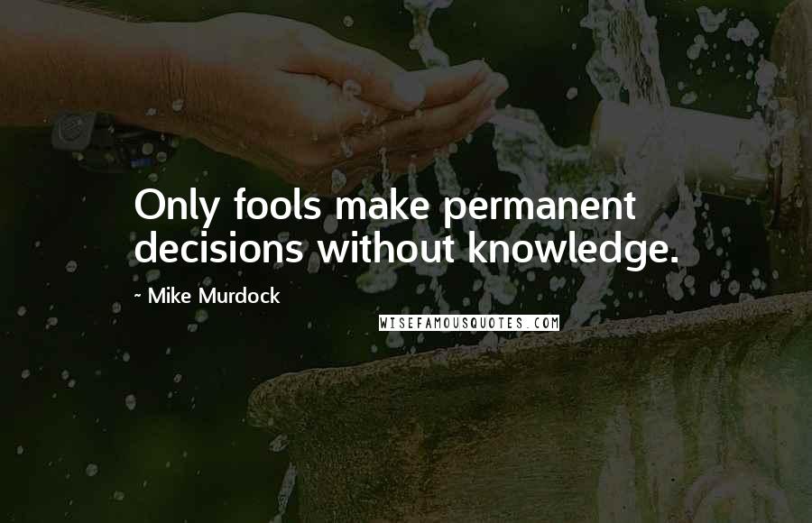 Mike Murdock Quotes: Only fools make permanent decisions without knowledge.