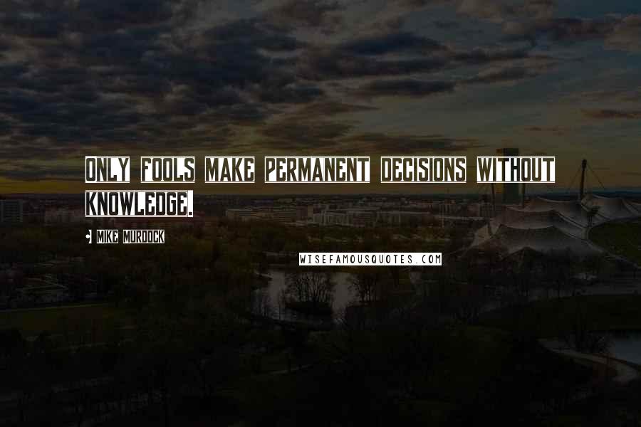 Mike Murdock Quotes: Only fools make permanent decisions without knowledge.