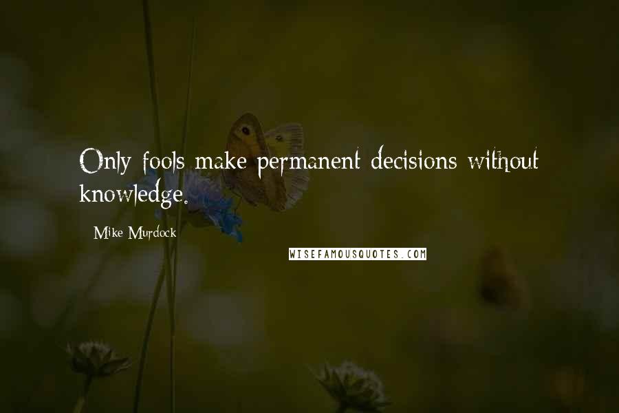 Mike Murdock Quotes: Only fools make permanent decisions without knowledge.