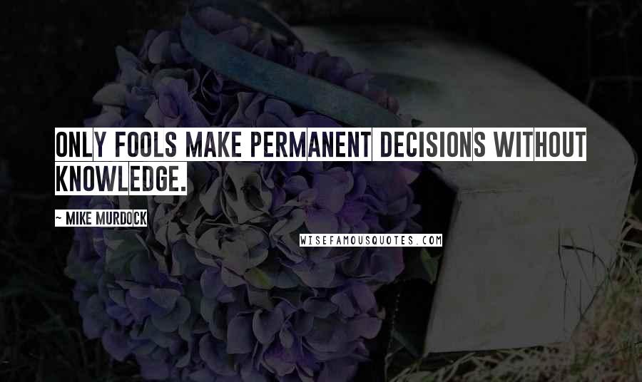 Mike Murdock Quotes: Only fools make permanent decisions without knowledge.