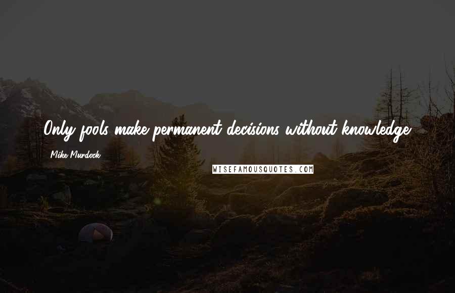 Mike Murdock Quotes: Only fools make permanent decisions without knowledge.