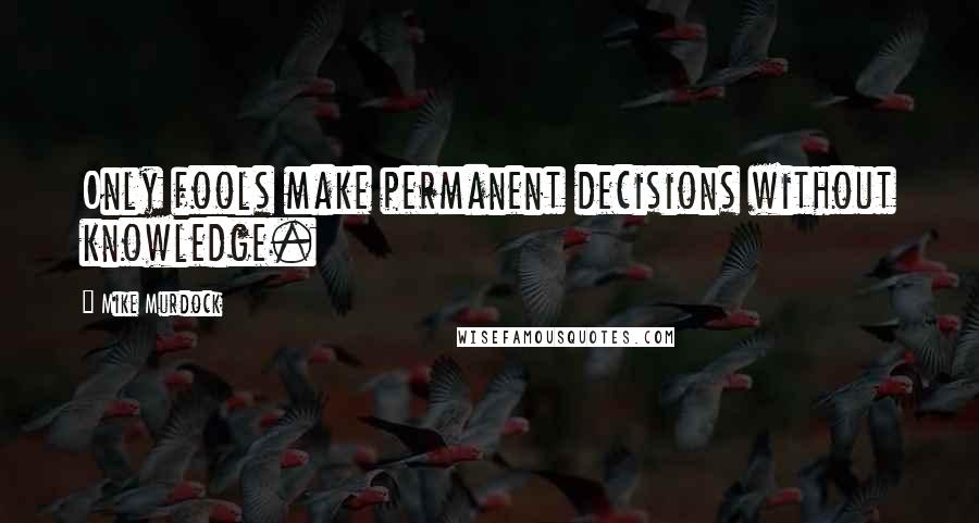 Mike Murdock Quotes: Only fools make permanent decisions without knowledge.