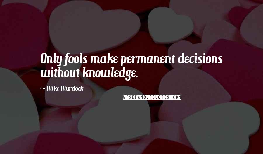 Mike Murdock Quotes: Only fools make permanent decisions without knowledge.