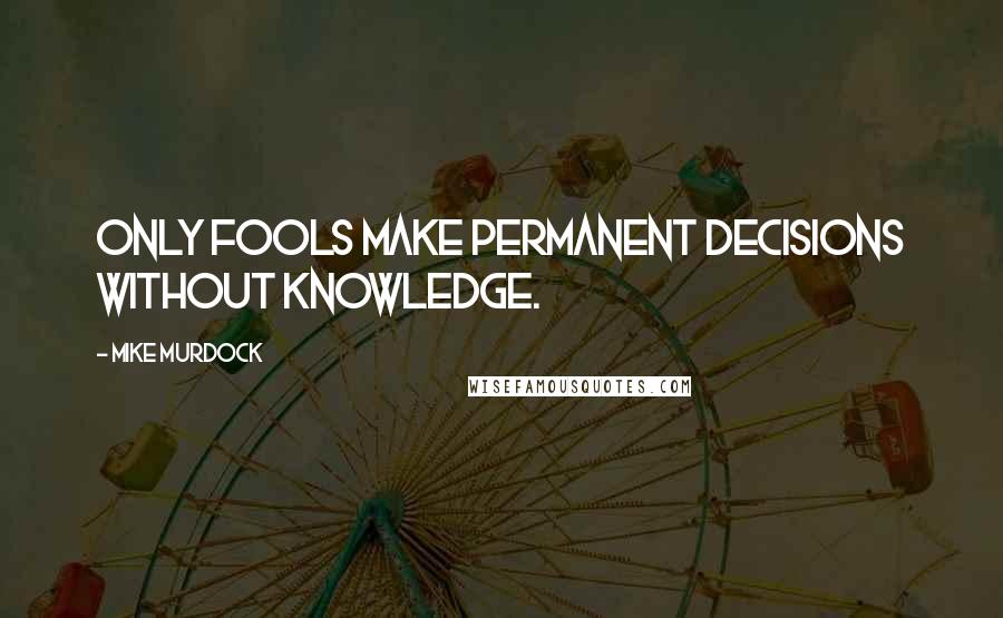 Mike Murdock Quotes: Only fools make permanent decisions without knowledge.