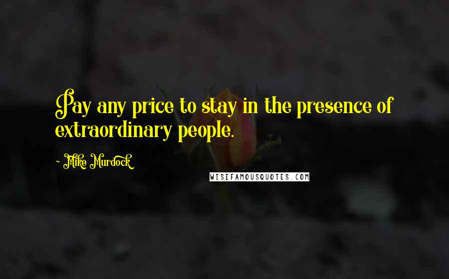 Mike Murdock Quotes: Pay any price to stay in the presence of extraordinary people.