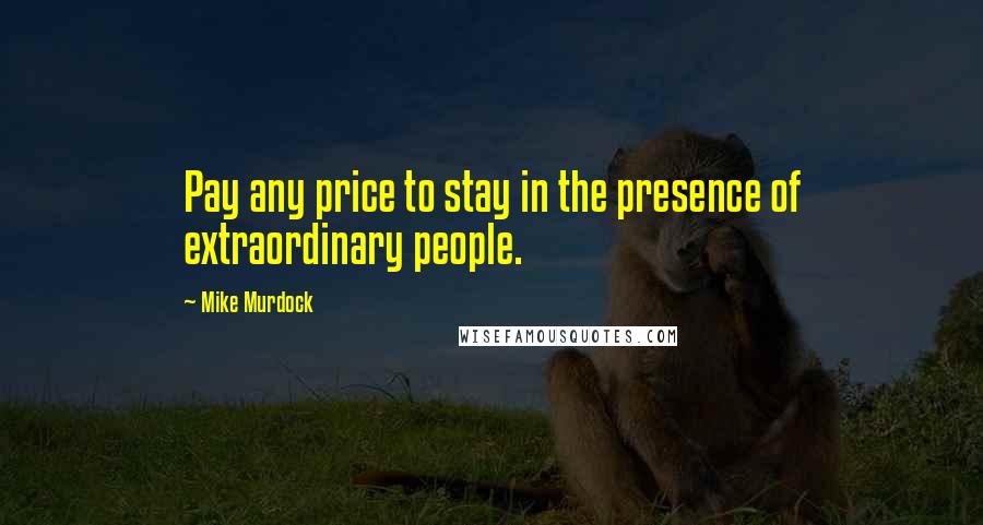 Mike Murdock Quotes: Pay any price to stay in the presence of extraordinary people.