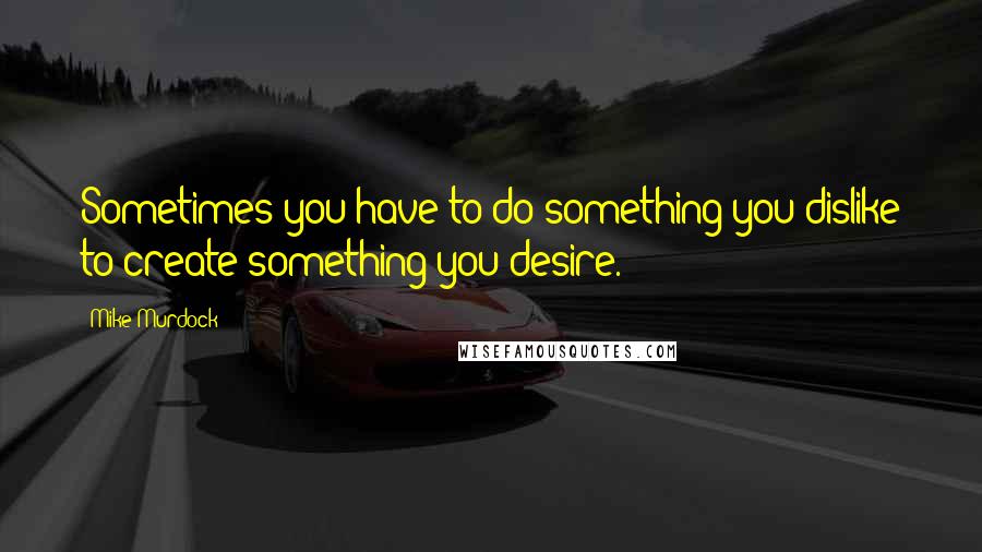 Mike Murdock Quotes: Sometimes you have to do something you dislike to create something you desire.
