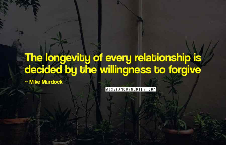 Mike Murdock Quotes: The longevity of every relationship is decided by the willingness to forgive