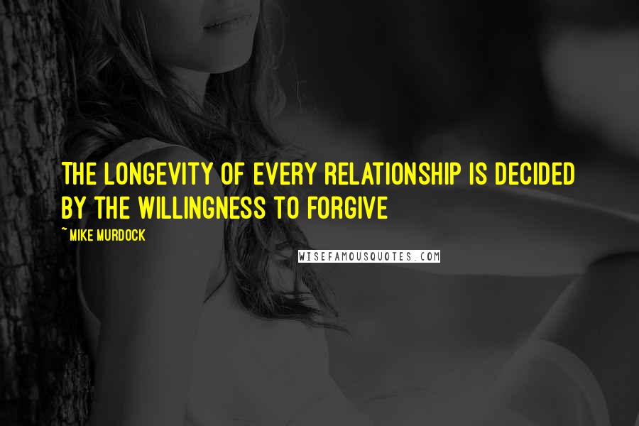 Mike Murdock Quotes: The longevity of every relationship is decided by the willingness to forgive