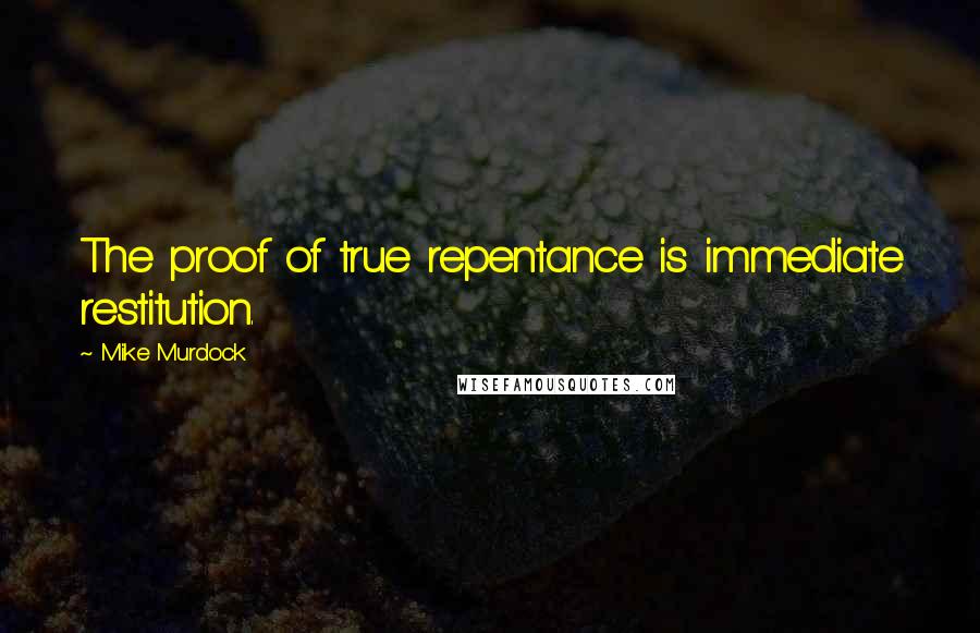 Mike Murdock Quotes: The proof of true repentance is immediate restitution.