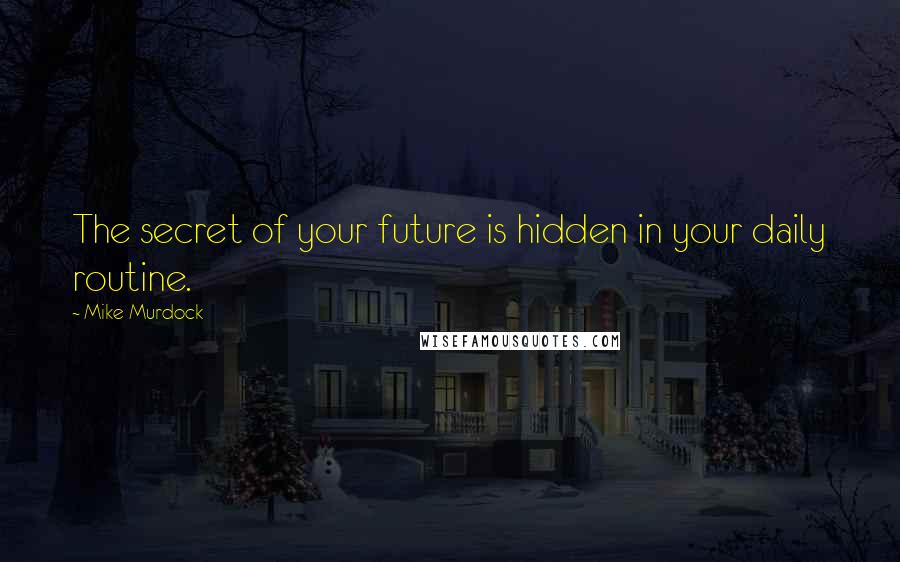 Mike Murdock Quotes: The secret of your future is hidden in your daily routine.