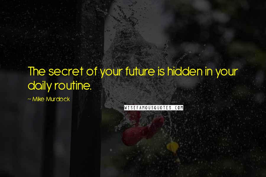 Mike Murdock Quotes: The secret of your future is hidden in your daily routine.