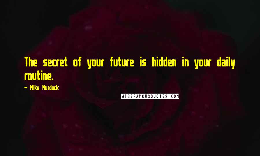 Mike Murdock Quotes: The secret of your future is hidden in your daily routine.