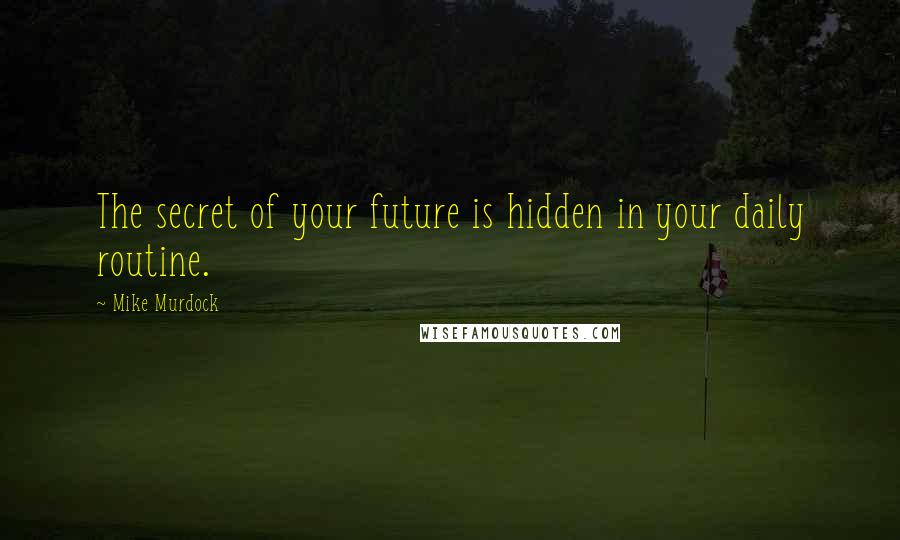 Mike Murdock Quotes: The secret of your future is hidden in your daily routine.