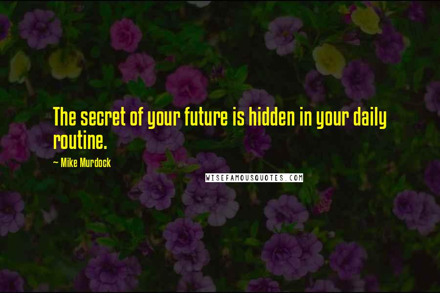 Mike Murdock Quotes: The secret of your future is hidden in your daily routine.