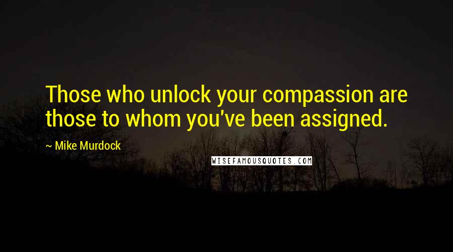 Mike Murdock Quotes: Those who unlock your compassion are those to whom you've been assigned.
