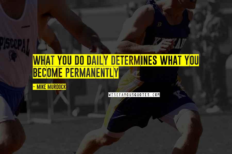 Mike Murdock Quotes: What you do daily determines what you become permanently