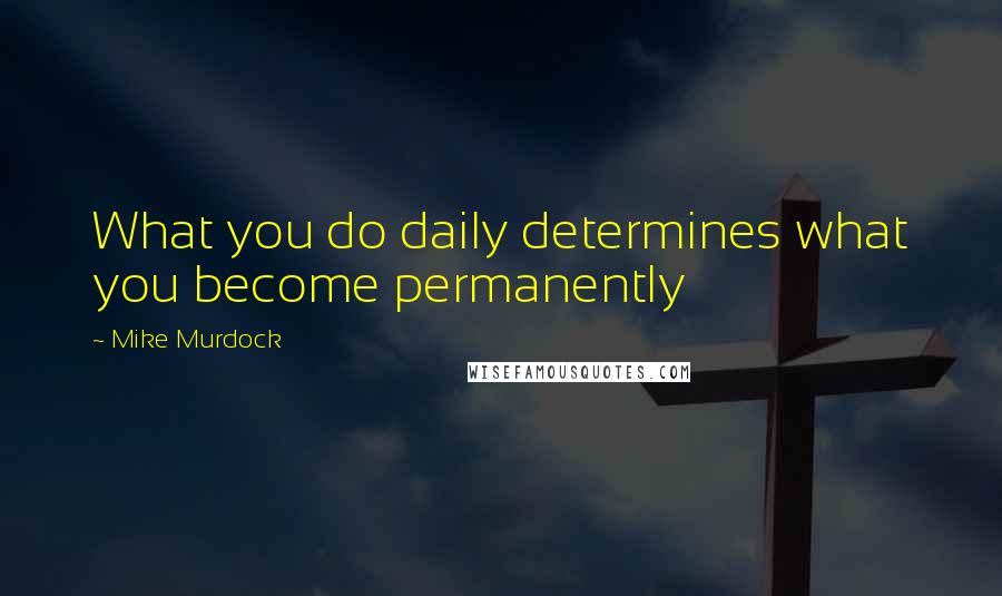 Mike Murdock Quotes: What you do daily determines what you become permanently
