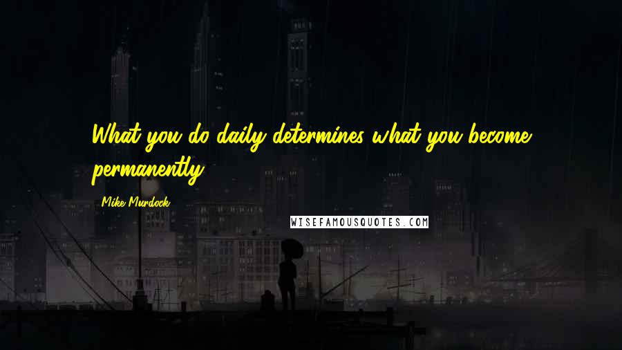 Mike Murdock Quotes: What you do daily determines what you become permanently