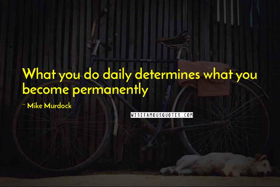 Mike Murdock Quotes: What you do daily determines what you become permanently