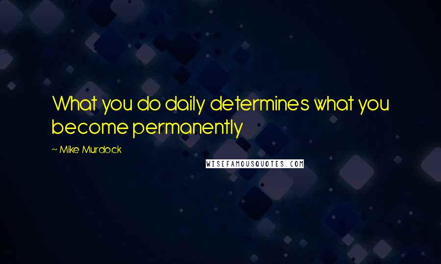 Mike Murdock Quotes: What you do daily determines what you become permanently