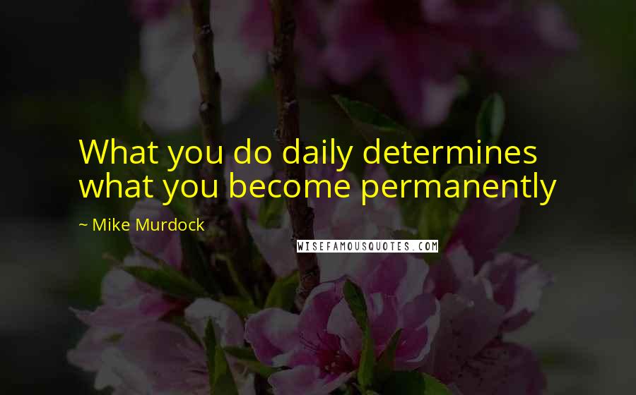 Mike Murdock Quotes: What you do daily determines what you become permanently