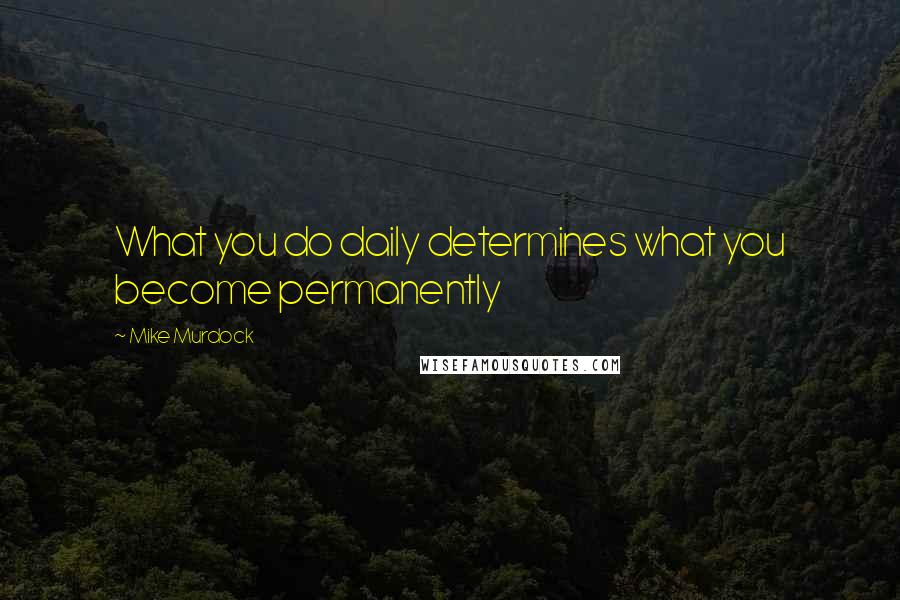 Mike Murdock Quotes: What you do daily determines what you become permanently