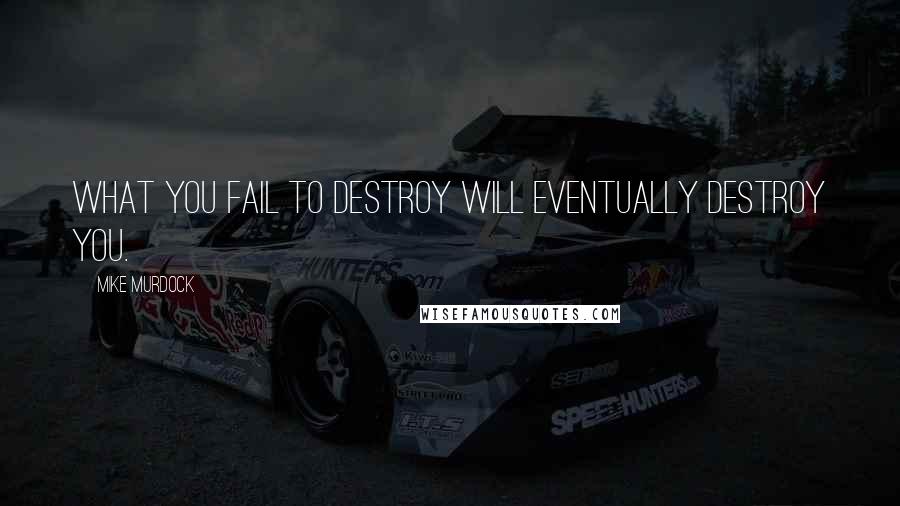 Mike Murdock Quotes: What you fail to destroy will eventually destroy you.