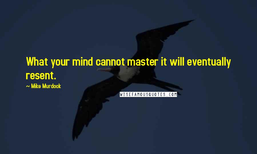 Mike Murdock Quotes: What your mind cannot master it will eventually resent.