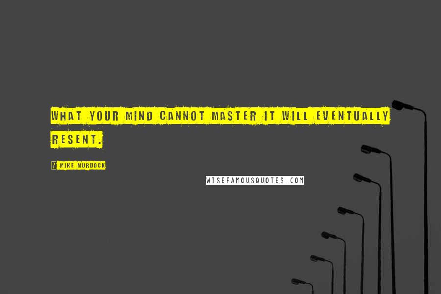 Mike Murdock Quotes: What your mind cannot master it will eventually resent.