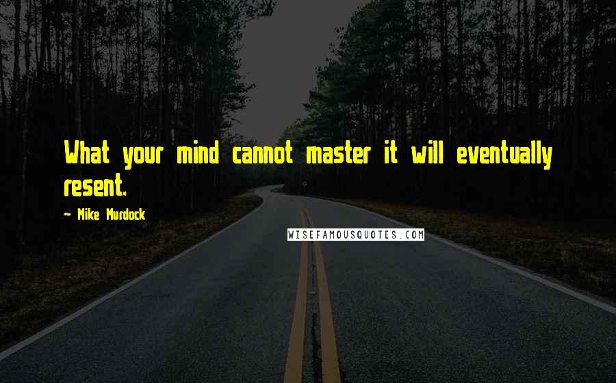 Mike Murdock Quotes: What your mind cannot master it will eventually resent.