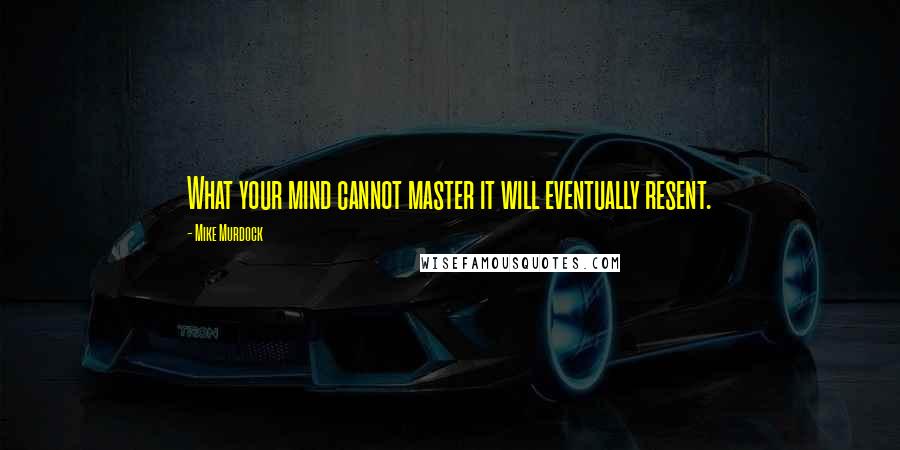 Mike Murdock Quotes: What your mind cannot master it will eventually resent.