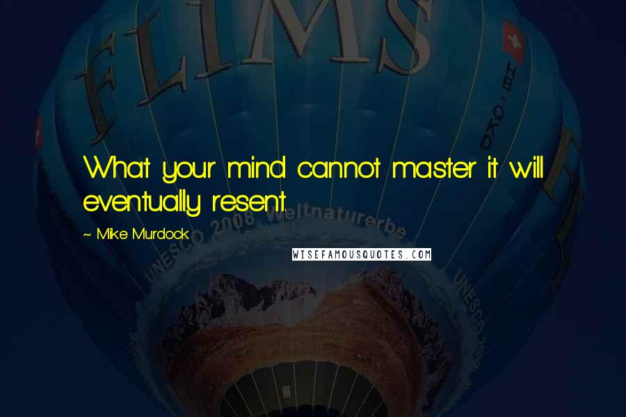 Mike Murdock Quotes: What your mind cannot master it will eventually resent.