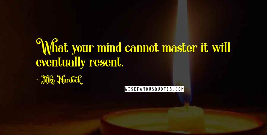 Mike Murdock Quotes: What your mind cannot master it will eventually resent.