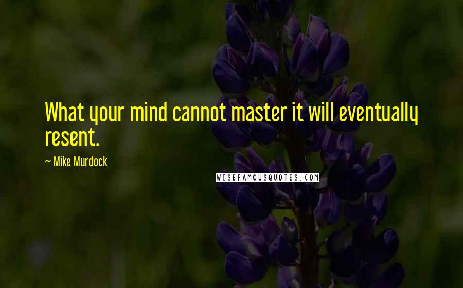 Mike Murdock Quotes: What your mind cannot master it will eventually resent.