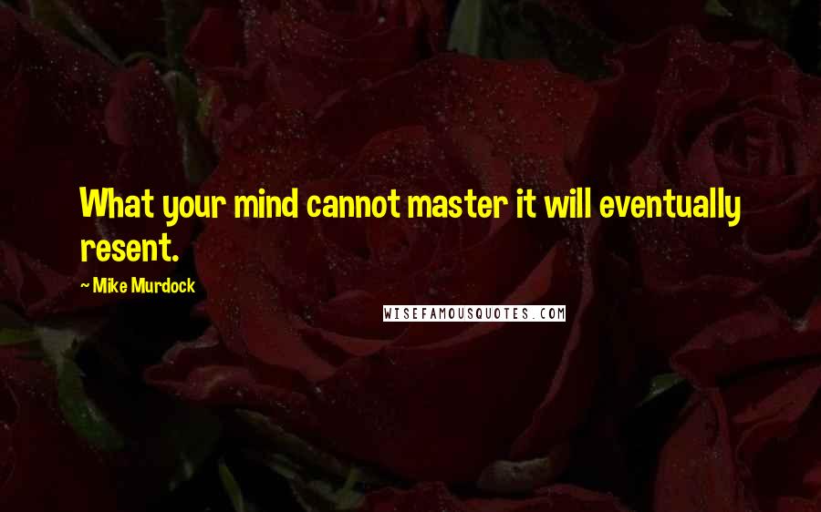 Mike Murdock Quotes: What your mind cannot master it will eventually resent.