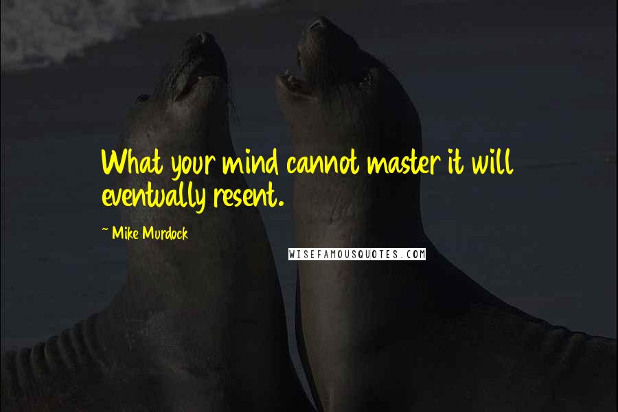 Mike Murdock Quotes: What your mind cannot master it will eventually resent.