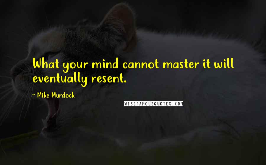 Mike Murdock Quotes: What your mind cannot master it will eventually resent.