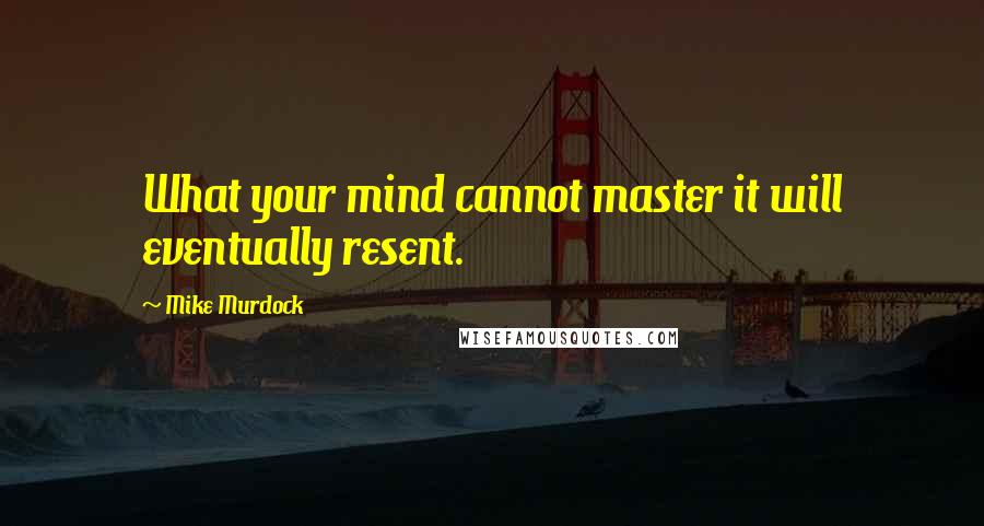 Mike Murdock Quotes: What your mind cannot master it will eventually resent.