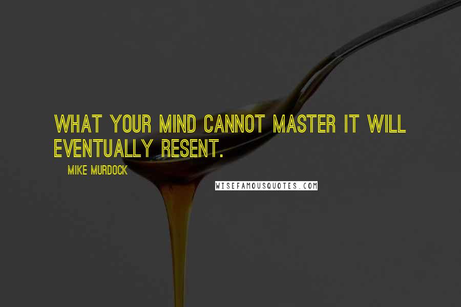 Mike Murdock Quotes: What your mind cannot master it will eventually resent.