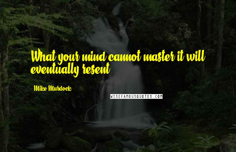 Mike Murdock Quotes: What your mind cannot master it will eventually resent.