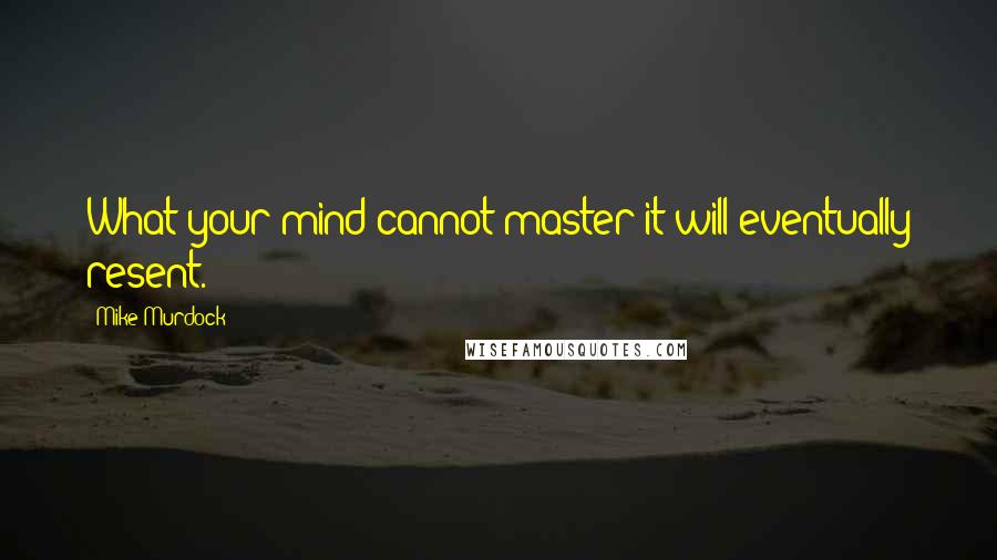 Mike Murdock Quotes: What your mind cannot master it will eventually resent.